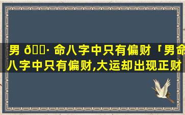 男 🕷 命八字中只有偏财「男命八字中只有偏财,大运却出现正财怎么看妻子 🌸 」